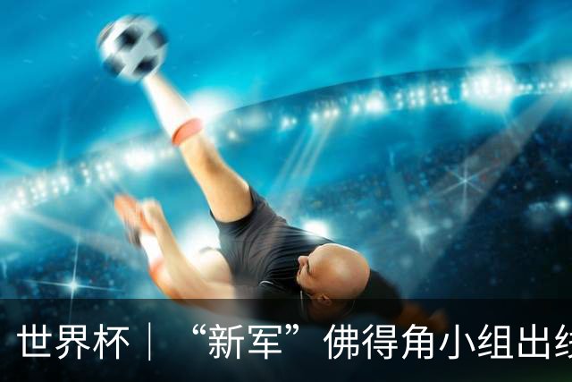 世界杯｜“新军”佛得角小组出线 淘汰赛对阵阿根廷