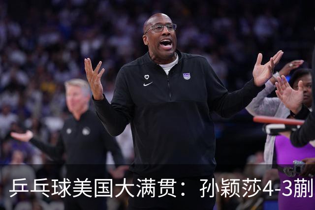 乒乓球美国大满贯：孙颖莎4-3蒯曼 四大满贯女单均已折桂
