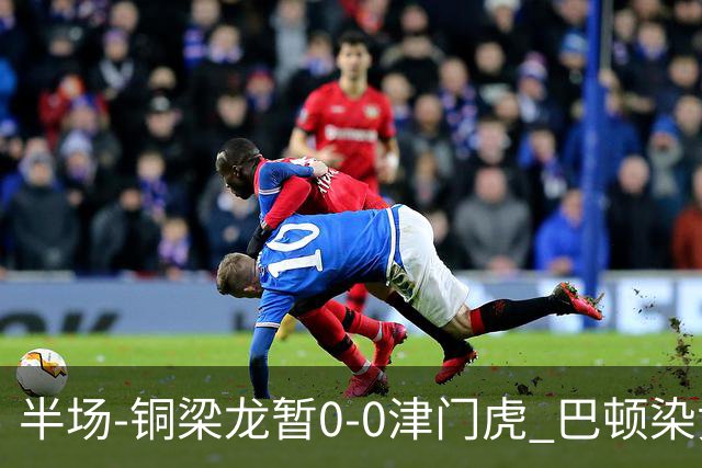 半场-铜梁龙暂0-0津门虎 巴顿染黄 双方总计0射正