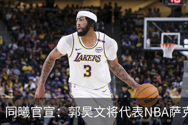 同曦官宣：郭昊文将代表NBA萨克拉门托国王队出战夏季联赛