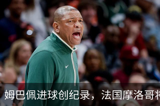 姆巴佩进球创纪录，法国摩洛哥将上演强强对话