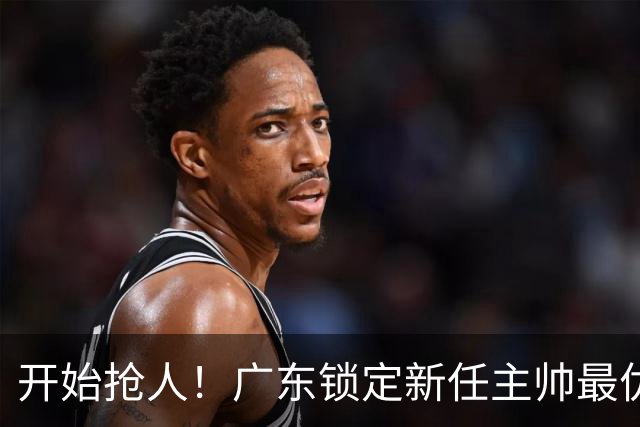 开始抢人！广东锁定新任主帅最优人选，唯有他具备接手杜锋帅位的资格