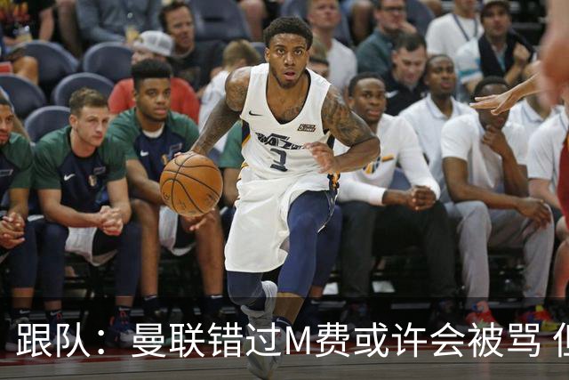 跟队：曼联错过M费或许会被骂 但用这钱买巴莱巴和斯科特更明智