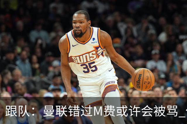跟队：曼联错过M费或许会被骂 但用这钱买巴莱巴和斯科特更明智