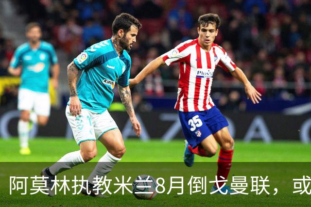 阿莫林执教米兰8月倒戈曼联，或为拉爵省千万！曼联锁定1.3亿收入