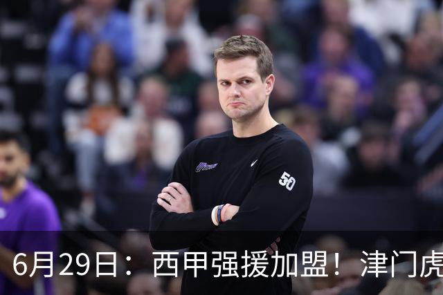6月29日：西甲强援加盟！津门虎全员齐整兵发重庆，保底1分，再输就危险了