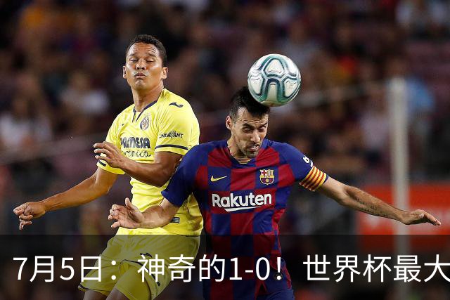 7月5日：神奇的1-0！世界杯最大黑马诞生？刷新多项纪录国足羡慕